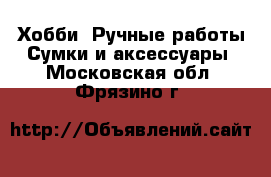 Хобби. Ручные работы Сумки и аксессуары. Московская обл.,Фрязино г.